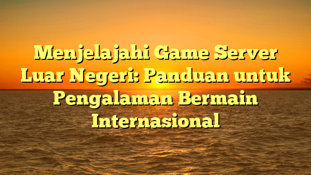 Menjelajahi Game Server Luar Negeri: Panduan untuk Pengalaman Bermain Internasional