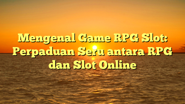 Mengenal Game RPG Slot: Perpaduan Seru antara RPG dan Slot Online