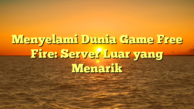 Menyelami Dunia Game Free Fire: Server Luar yang Menarik