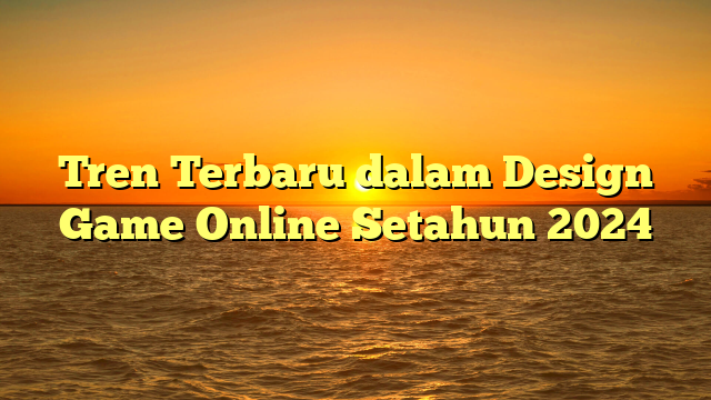 Tren Terbaru dalam Design Game Online Setahun 2024