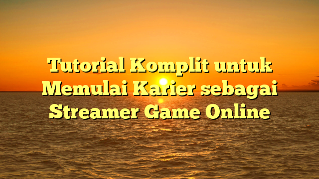 Tutorial Komplit untuk Memulai Karier sebagai Streamer Game Online