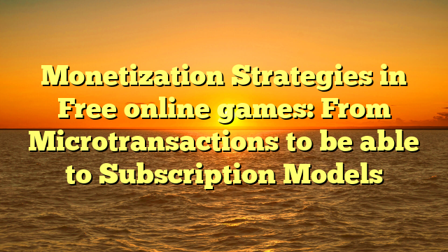 Monetization Strategies in Free online games: From Microtransactions to be able to Subscription Models