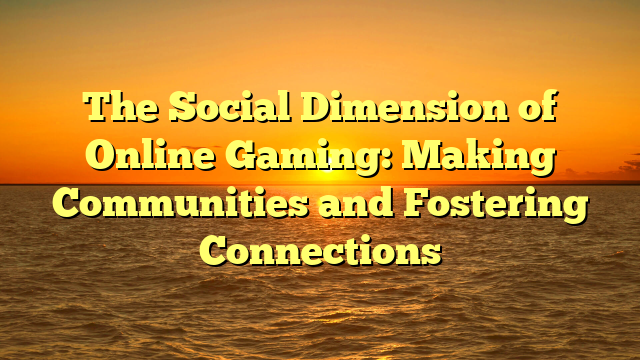 The Social Dimension of Online Gaming: Making Communities and Fostering Connections