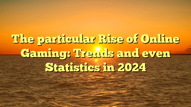 The particular Rise of Online Gaming: Trends and even Statistics in 2024