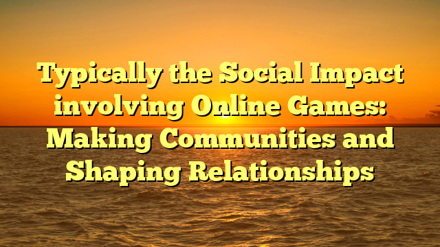 Typically the Social Impact involving Online Games: Making Communities and Shaping Relationships