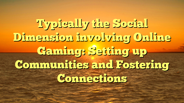 Typically the Social Dimension involving Online Gaming: Setting up Communities and Fostering Connections